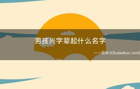 兴字辈的大气名字男孩土命 兴字辈在中间的男孩取名