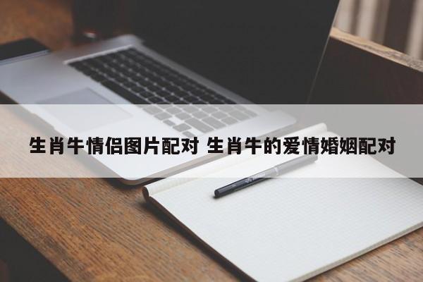 生肖牛的友情和<font color='red'>爱情</font>配对 生肖牛最佳配对是是什么意思？