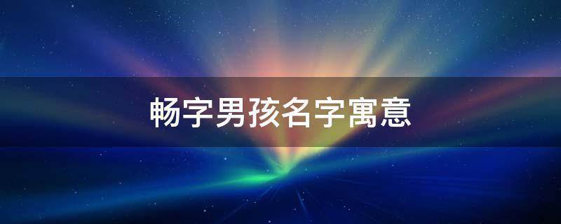 带畅的男孩名字的意思是什么意思是什么 畅的意思和寓意