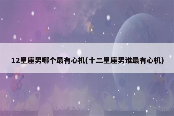 心机多星座男 什么星座男生心机深