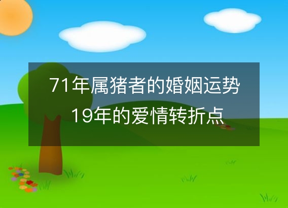 71年属猪者的婚姻运势 19年的爱情转折点