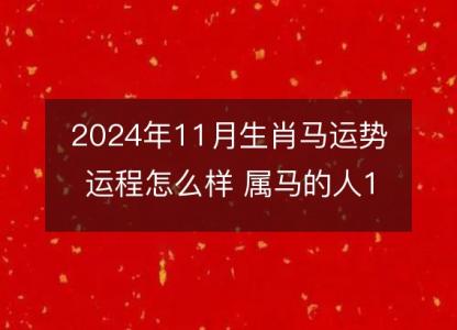 2024年11月生肖马运势运程怎么样 属马的人11月各方面运气好不好