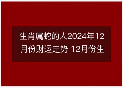 生肖属蛇的人2024年12月份财运走势 12月份生肖蛇财神方位