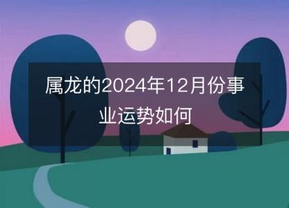 属龙的2024年12月份事业运势如何