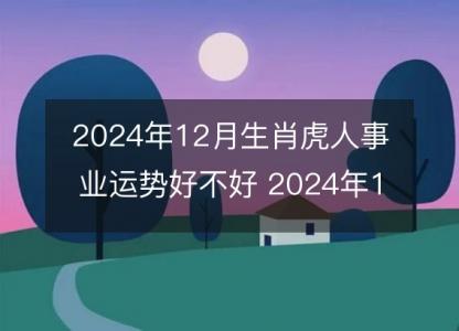 2024年12月生肖虎人事业运势好不好 2024年12月属虎事业运如何