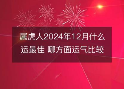 属虎人2024年12月什么运最佳 哪方面运气比较旺