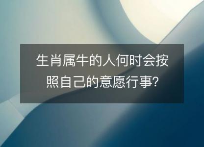 生肖属牛的人何时会按照自己的意愿行事？