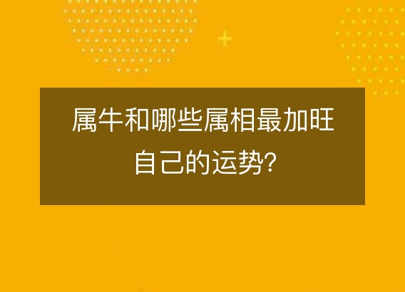 属牛和哪些属相最加旺自己的运势？