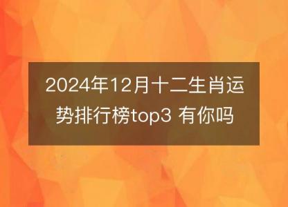 2024年12月十二生肖运势排行榜top3 有<font color='red'>你吗</font>