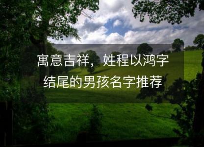 寓意吉祥，姓程以鸿字<font color='red'>结尾</font>的男孩名字推荐