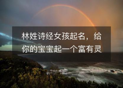 林姓<font color='red'>诗经</font>女孩起名，给你的宝宝起一个富有灵性的好名字