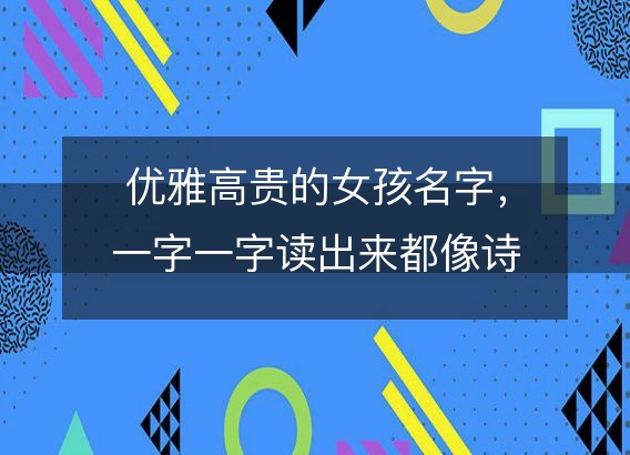 优雅高贵的女孩名字,一字一字读出来都像诗