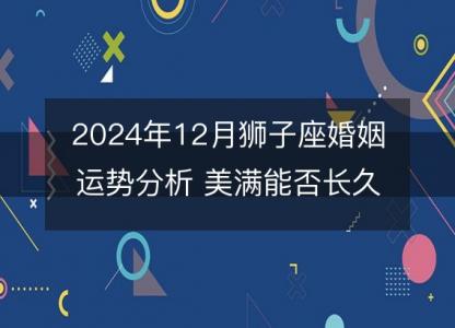 2024年12月狮子座婚姻运势分析 美满能否长久延续