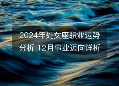 2024年处女座职业运势分析 12月事业迈向详析