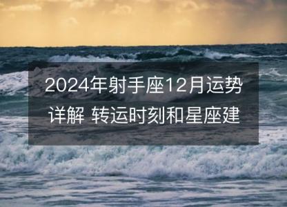 2024年射手座12月运势详解 <font color='red'>转运</font>时刻和星座建议