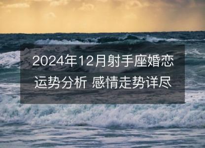 2024年12月射手座婚恋运势分析 感情走势详尽测算