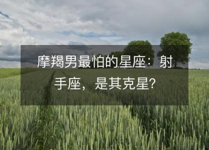 摩羯男最怕的星座：射手座，是其克星？