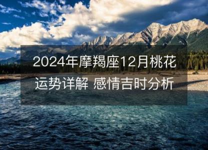 2024年摩羯座12月桃花运势详解 感情吉时分析