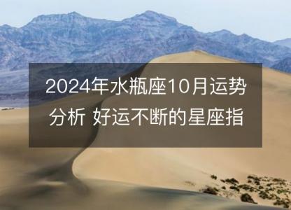 2024年水瓶座10月运势分析 好运不断的星座指南