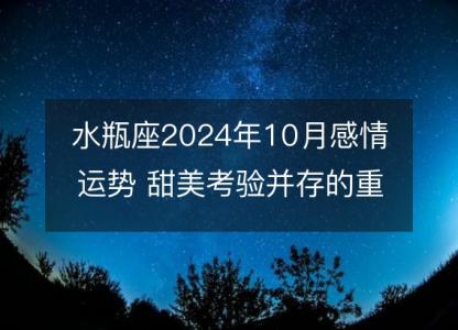 水瓶座2024年10月感情运势 甜美考验并存的重要期