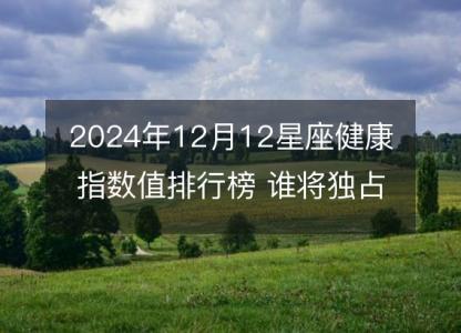 2024年12月12星座健康指数值<font color='red'>排行榜</font> 谁将独占鳌头