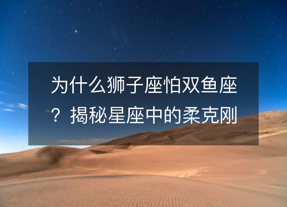 为什么狮子座怕双鱼座？揭秘星座中的柔克刚之道