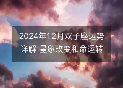 2024年12月双子座运势详解 <font color='red'>星象</font>改变和命运转机