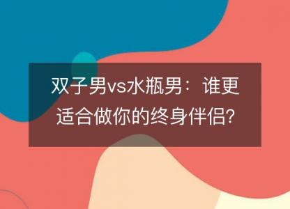 双子男vs水瓶男：谁更适合做你的终身伴侣？