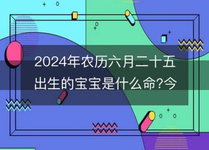 2024年农历六月<font color='red'>二十五</font>出生的宝宝是什么命?今日命运好吗