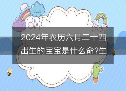 2024年农历六月<font color='red'>二十四</font>出生的宝宝是什么命?生辰八字命运好吗?