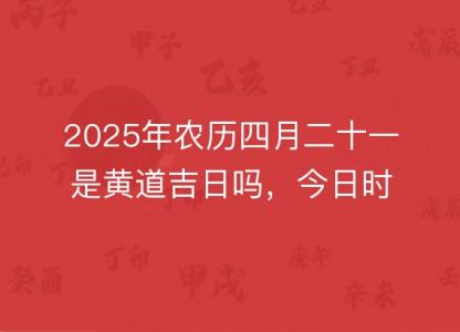 2025年农历四月二十一是<font color='red'>黄道吉日</font>吗，今日时辰吉凶宜忌