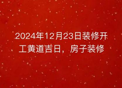 2024年12月23日装修开工<font color='red'>黄道吉日</font>，房子装修是否合适？