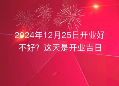 2024年12月25日开业好不好？这天是开业<font color='red'>吉日</font>吗？