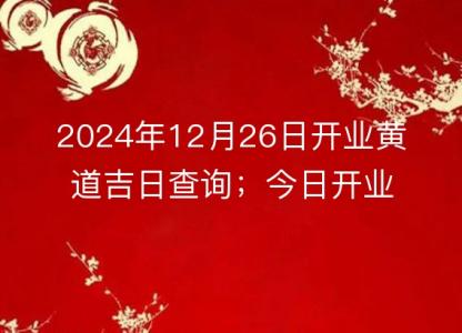 2024年12月26日开业<font color='red'>黄道吉日</font>查询；今日开业适宜度分析