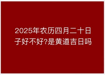 2025年农历四月二十日子好不好?是<font color='red'>黄道吉日</font>吗?