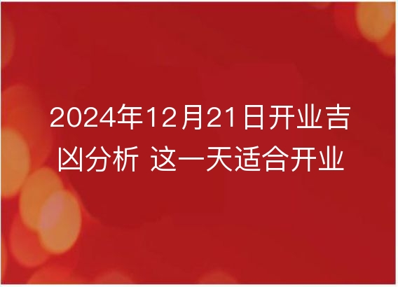 2024年12月21日开业吉凶分析 这一天适合开业吗?