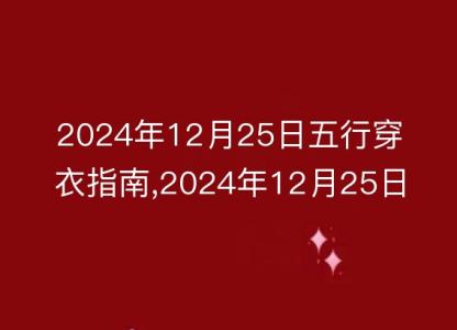 2024年12月25日五行穿衣<font color='red'>指南</font>,2024年12月25日五行穿衣搭配