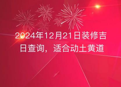 2024年12月21日装修吉日查询，适合<font color='red'>动土</font>黄道吉日分析