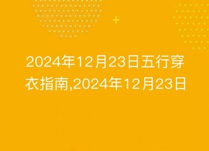 2024年12月23日五行穿衣<font color='red'>指南</font>,2024年12月23日五行穿衣搭配