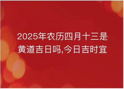 2025年农历四月十<font color='red'>三是</font>黄道吉日吗,今日吉时宜忌查询