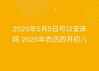 2025年5月5日可以安床吗 2025年农历四月初八<font color='red'>安置</font>床铺吉日查询