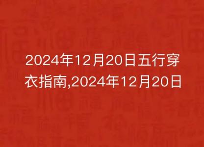 2024年12月20日五行穿衣<font color='red'>指南</font>,2024年12月20日五行穿衣搭配