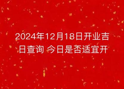 2024年12月18日开业吉日查询 今日是否<font color='red'>适宜</font>开张营业