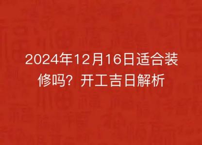 2024年12月16日适合装修吗？<font color='red'>开工</font>吉日解析