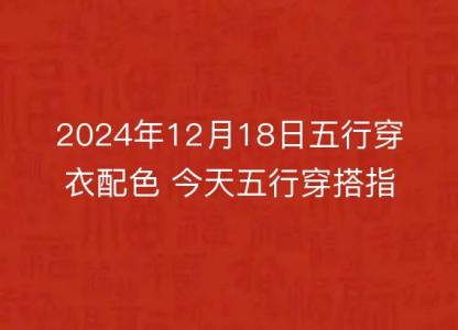 2024年12月18日五行<font color='red'>穿衣</font>配色 今天五行穿搭指南讲究