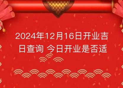 2024年12月16日开业吉日查询 今日开业是否<font color='red'>适宜</font>