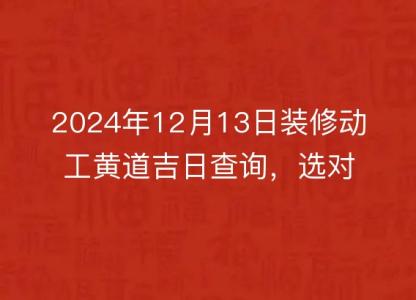 2024年12月13日装修动工黄道吉日查询，选对良辰<font color='red'>吉时</font>，开工大吉
