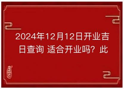 2024年12月12日<font color='red'>开业</font>吉日查询 适合<font color='red'>开业</font>吗？此日是<font color='red'>开业</font>好日子吗？