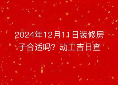 2024年12月11日装修房子合适吗？<font color='red'>动工</font>吉日查询