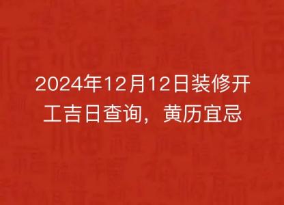 2024年12月12日装修开工吉日查询，<font color='red'>黄历</font>宜忌详解